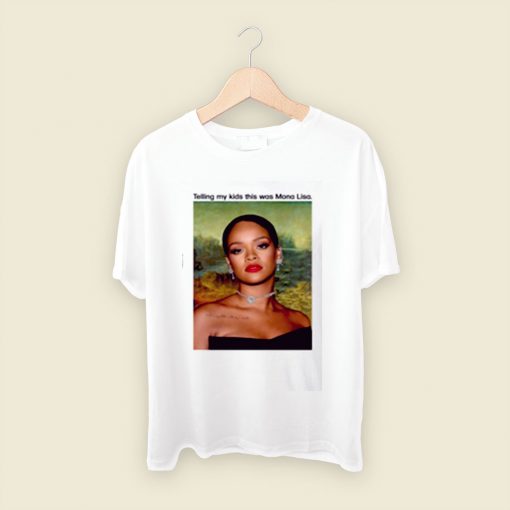 Rihanna Telling My Kids This Was Mona Lisa Men T Shirt Style