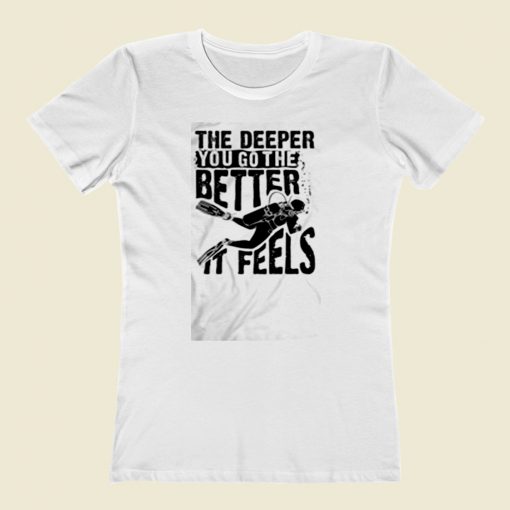 The Deeper You Go To The Better It Feels Women T Shirt Style