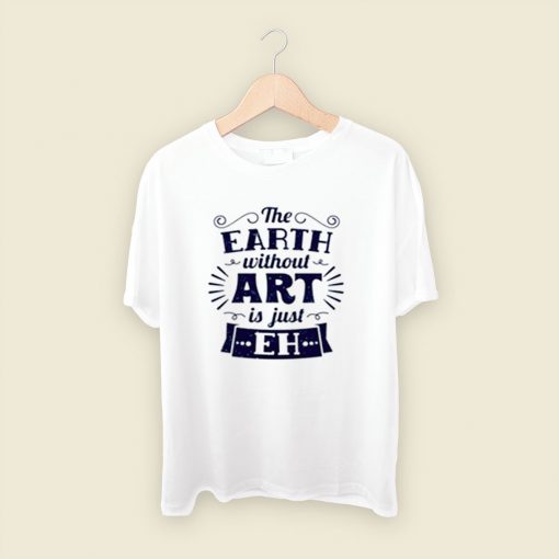 The Earth Without Art Is Just Eh Men T Shirt Style