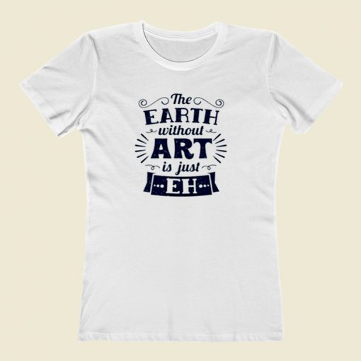 The Earth Without Art Is Just Eh Women T Shirt Style