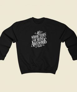 40 Whole Years Of Being Awesome Sweatshirt Style