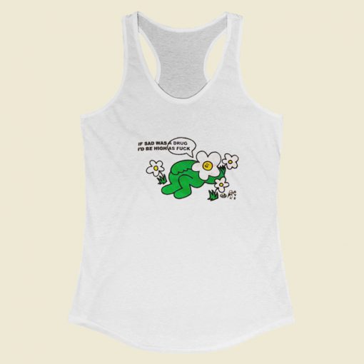 I Sad Was A Drug Id Be High As Fuck Racerback Tank Top