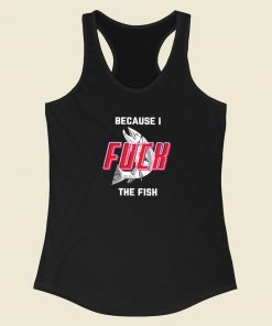 Because I Fuck The Fish Racerback Tank Top