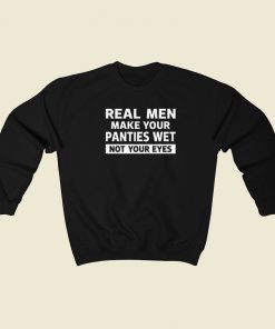 Real Men Make Your Panties Wet Sweatshirts Style